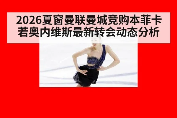 2026夏窗曼联曼城竞购本菲卡若奥内维斯最新转会动态分析