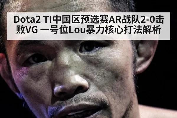 Dota2 TI中国区预选赛AR战队2-0击败VG 一号位Lou暴力核心打法解析