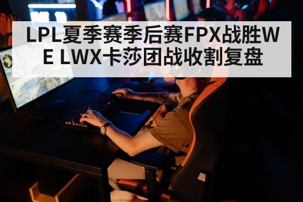 LPL夏季赛季后赛FPX战胜WE LWX卡莎团战收割复盘