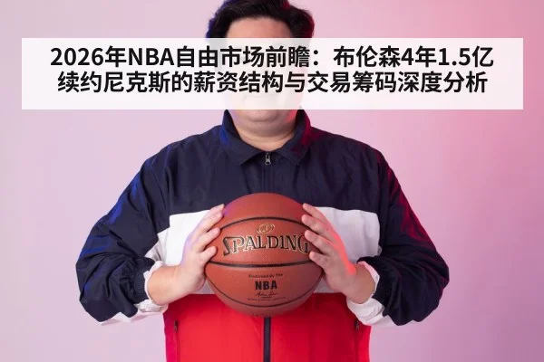 2026年NBA自由市场前瞻：布伦森4年1.5亿续约尼克斯的薪资结构与交易筹码深度分析