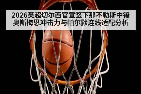 2026英超切尔西官宣签下那不勒斯中锋奥斯梅恩冲击力与帕尔默连线适配分析