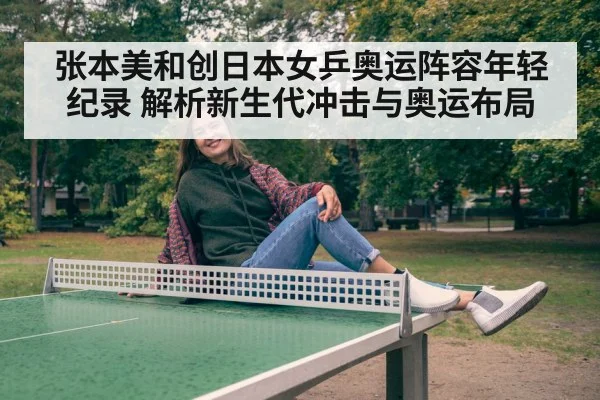 张本美和创日本女乒奥运阵容年轻纪录 解析新生代冲击与奥运布局