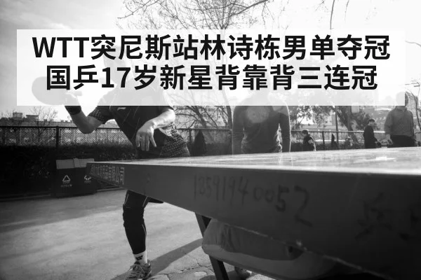 WTT突尼斯站林诗栋男单夺冠 国乒17岁新星背靠背三连冠