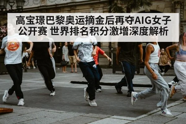 高宝璟巴黎奥运摘金后再夺AIG女子公开赛 世界排名积分激增深度解析