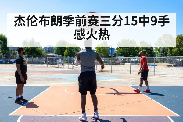 杰伦布朗季前赛三分15中9手感火热