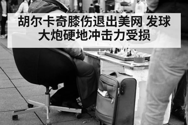胡尔卡奇膝伤退出美网 发球大炮硬地冲击力受损