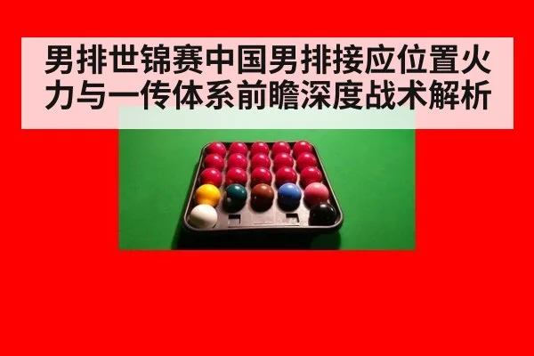 男排世锦赛中国男排接应位置火力与一传体系前瞻深度战术解析