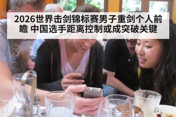 2026世界击剑锦标赛男子重剑个人前瞻 中国选手距离控制或成突破关键