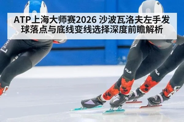 ATP上海大师赛2026 沙波瓦洛夫左手发球落点与底线变线选择深度前瞻解析