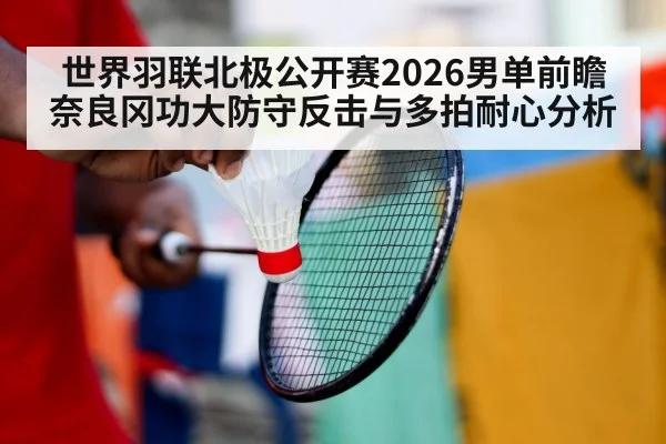 世界羽联北极公开赛2026男单前瞻 奈良冈功大防守反击与多拍耐心分析