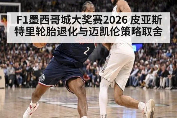 F1墨西哥城大奖赛2026 皮亚斯特里轮胎退化与迈凯伦策略取舍