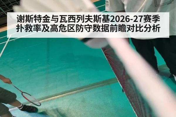 谢斯特金与瓦西列夫斯基2026-27赛季扑救率及高危区防守数据前瞻对比分析