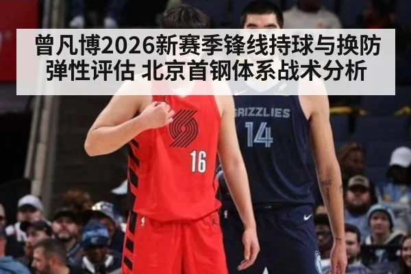 曾凡博2026新赛季锋线持球与换防弹性评估 北京首钢体系战术分析