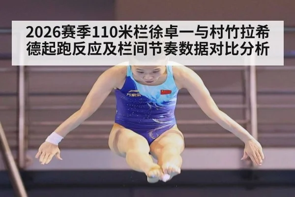 2026赛季110米栏徐卓一与村竹拉希德起跑反应及栏间节奏数据对比分析