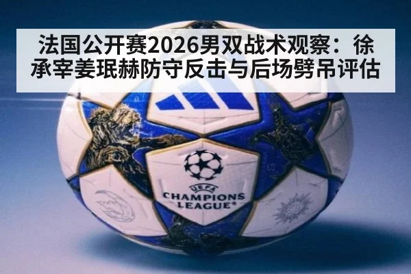 法国公开赛2026男双战术观察：徐承宰姜珉赫防守反击与后场劈吊评估